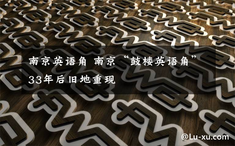 南京英語(yǔ)角 南京“鼓樓英語(yǔ)角”33年后舊地重現(xiàn)