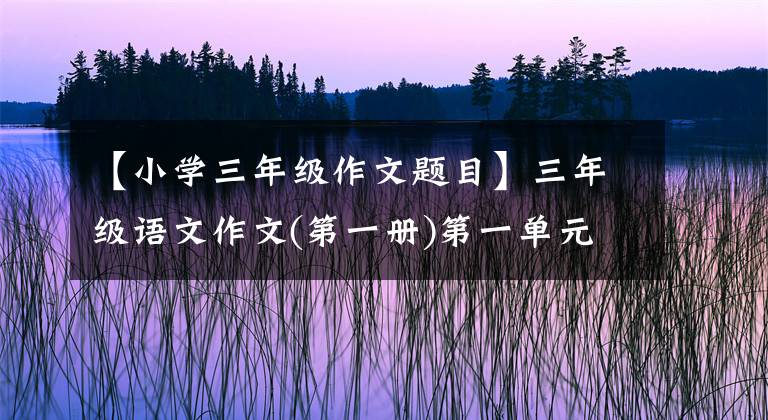 【小學三年級作文題目】三年級語文作文(第一冊)第一單元習作：猜猜他是誰，練習和范文。