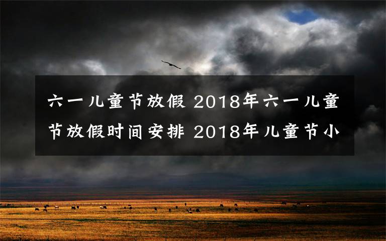 六一兒童節(jié)放假 2018年六一兒童節(jié)放假時間安排 2018年兒童節(jié)小學怎么放假