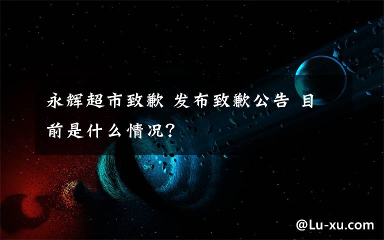 永輝超市致歉 發(fā)布致歉公告 目前是什么情況？