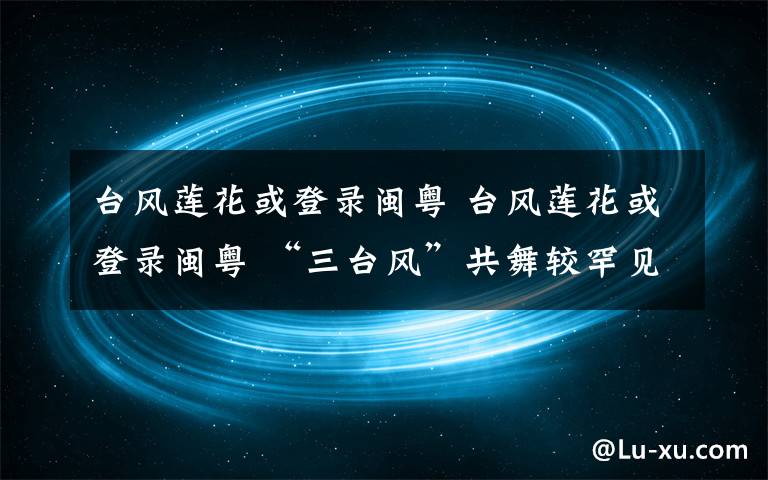 臺(tái)風(fēng)蓮花或登錄閩粵 臺(tái)風(fēng)蓮花或登錄閩粵 “三臺(tái)風(fēng)”共舞較罕見