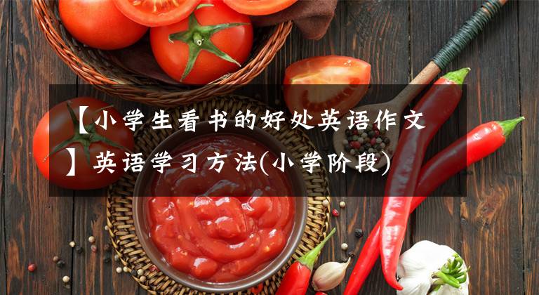 【小學(xué)生看書(shū)的好處英語(yǔ)作文】英語(yǔ)學(xué)習(xí)方法(小學(xué)階段)