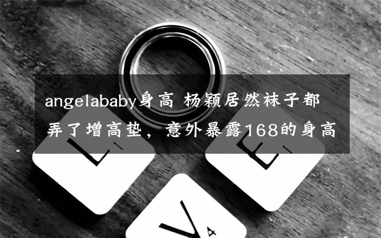 angelababy身高 楊穎居然襪子都弄了增高墊，意外暴露168的身高水分大