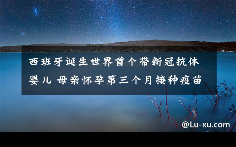 西班牙誕生世界首個(gè)帶新冠抗體嬰兒 母親懷孕第三個(gè)月接種疫苗 真相到底是怎樣的？