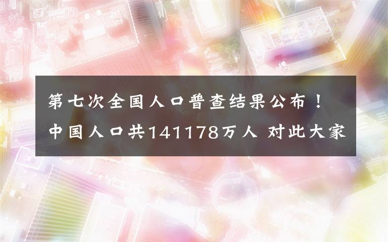 第七次全國人口普查結(jié)果公布！中國人口共141178萬人 對(duì)此大家怎么看？