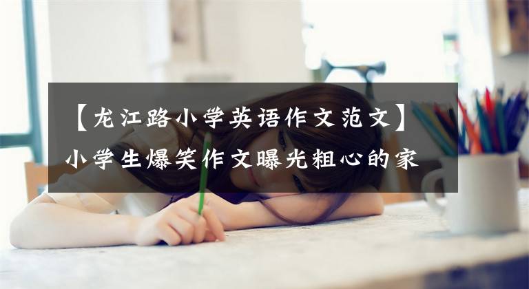 【龍江路小學(xué)英語作文范文】小學(xué)生爆笑作文曝光粗心的家長網(wǎng)友：這些家長不會(huì)這么坑。