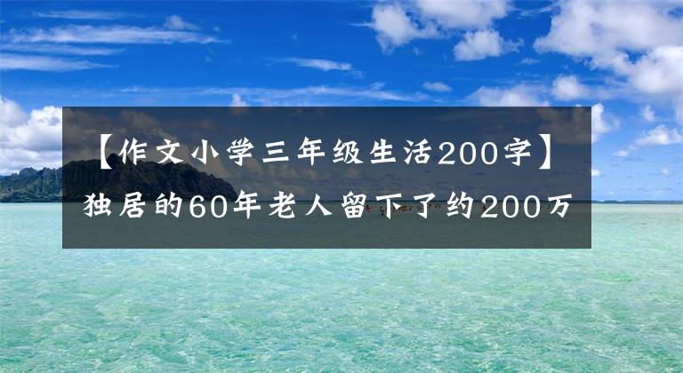 【作文小學三年級生活200字】獨居的60年老人留下了約200萬人民幣的遺產(chǎn)，4個子女和居委會貸款法庭。