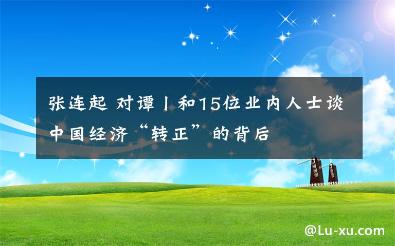 張連起 對(duì)譚丨和15位業(yè)內(nèi)人士談中國經(jīng)濟(jì)“轉(zhuǎn)正”的背后