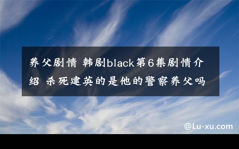 養(yǎng)父劇情 韓劇black第6集劇情介紹 殺死建英的是他的警察養(yǎng)父嗎附分集劇情