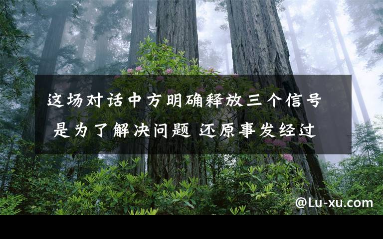 這場對話中方明確釋放三個(gè)信號 是為了解決問題 還原事發(fā)經(jīng)過及背后真相！