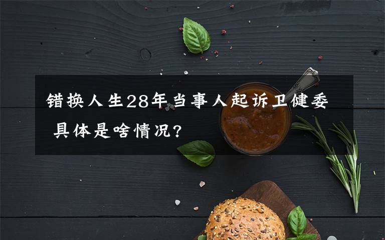 錯換人生28年當事人起訴衛(wèi)健委 具體是啥情況?