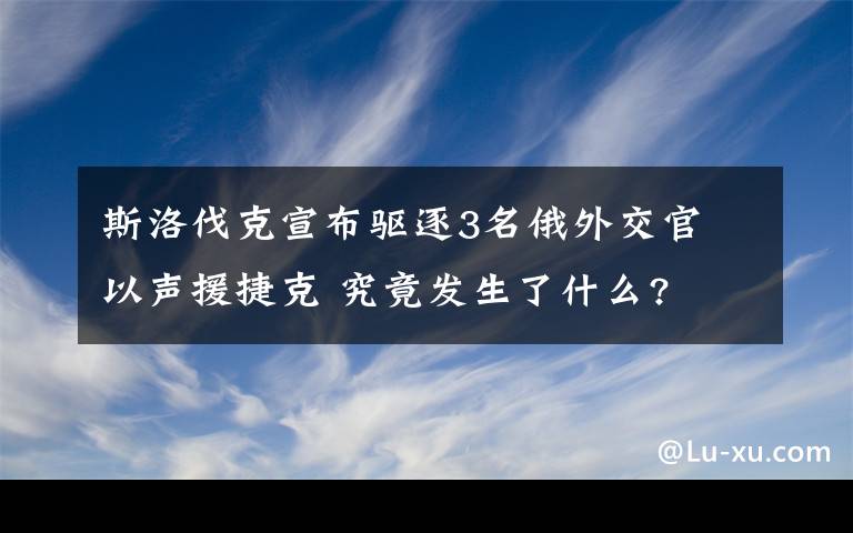 斯洛伐克宣布驅(qū)逐3名俄外交官 以聲援捷克 究竟發(fā)生了什么?