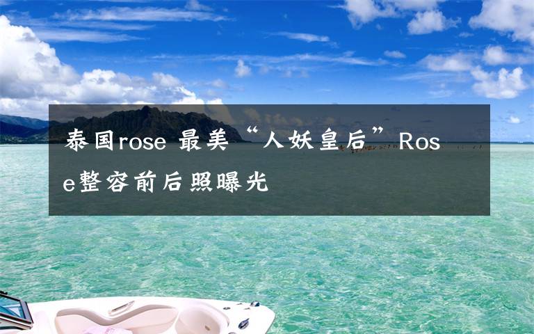 泰國rose 最美“人妖皇后”Rose整容前后照曝光