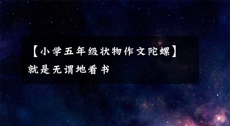 【小學五年級狀物作文陀螺】就是無謂地看書