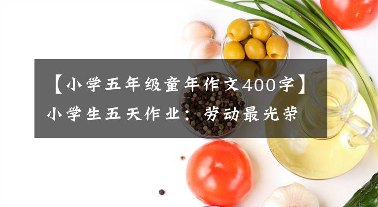 【小學(xué)五年級童年作文400字】小學(xué)生五天作業(yè)：勞動最光榮的作文范文