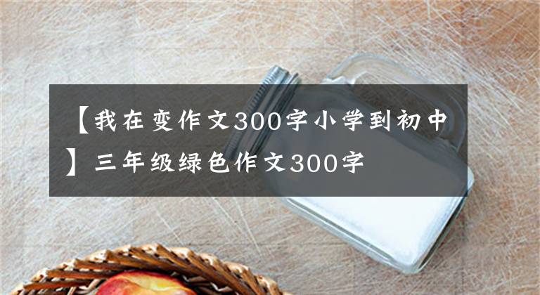 【我在變作文300字小學(xué)到初中】三年級(jí)綠色作文300字