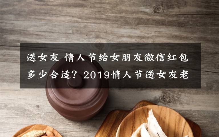 送女友 情人節(jié)給女朋友微信紅包多少合適？2019情人節(jié)送女友老婆禮物排行榜