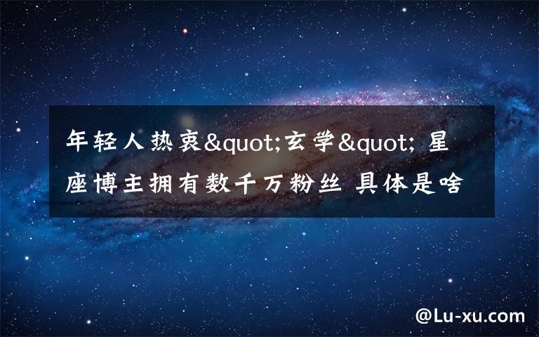 年輕人熱衷"玄學(xué)" 星座博主擁有數(shù)千萬粉絲 具體是啥情況?