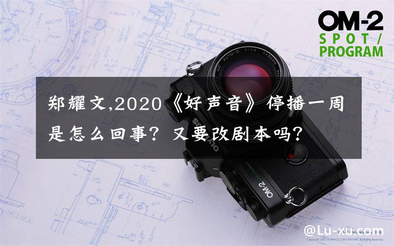 鄭耀文,2020《好聲音》停播一周是怎么回事？又要改劇本嗎？