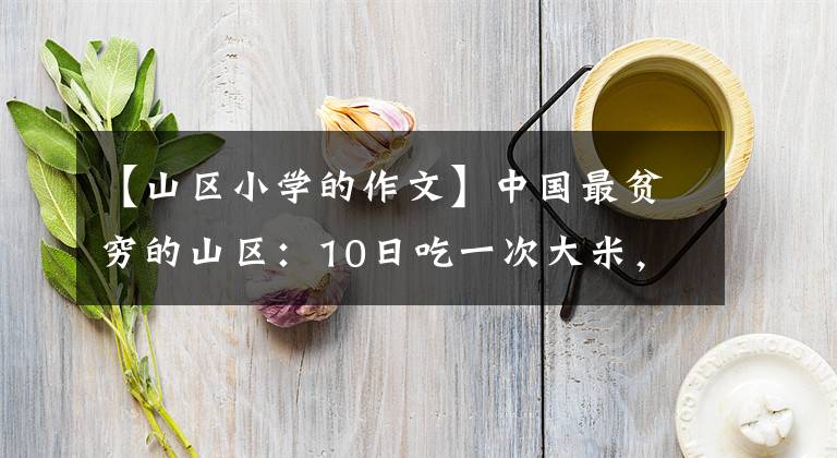 【山區(qū)小學(xué)的作文】中國(guó)最貧窮的山區(qū)：10日吃一次大米，一年吃三次肉