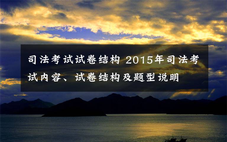 司法考試試卷結(jié)構(gòu) 2015年司法考試內(nèi)容、試卷結(jié)構(gòu)及題型說明