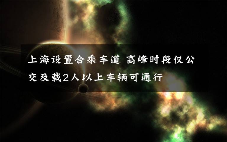 上海設(shè)置合乘車道 高峰時段僅公交及載2人以上車輛可通行