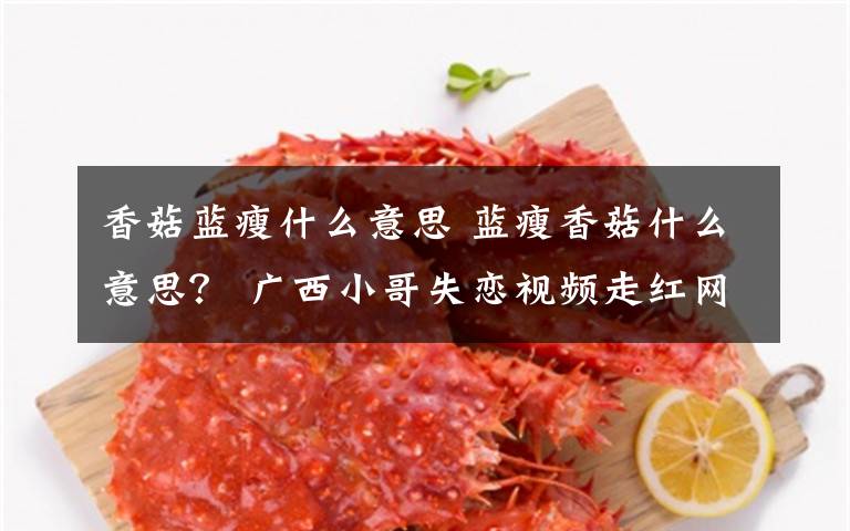 香菇藍(lán)瘦什么意思 藍(lán)瘦香菇什么意思？ 廣西小哥失戀視頻走紅網(wǎng)絡(luò)