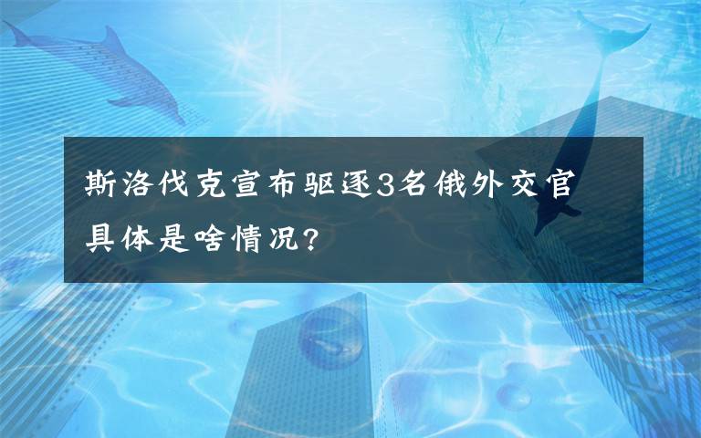 斯洛伐克宣布驅(qū)逐3名俄外交官 具體是啥情況?