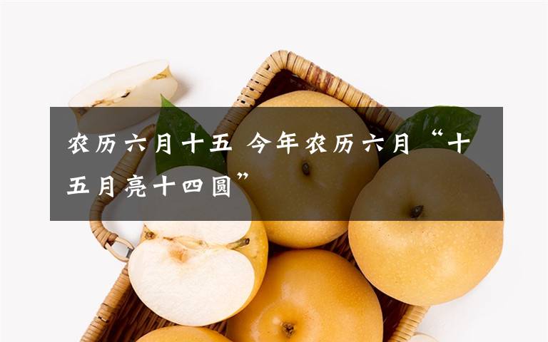 農(nóng)歷六月十五 今年農(nóng)歷六月“十五月亮十四圓”