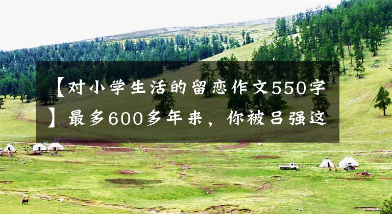 【對(duì)小學(xué)生活的留戀作文550字】最多600多年來，你被呂強(qiáng)這一古樹震驚了嗎？