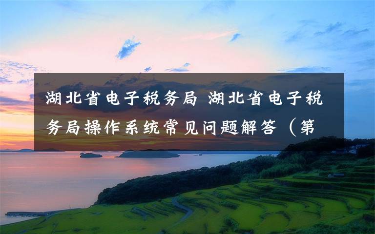 湖北省電子稅務局 湖北省電子稅務局操作系統(tǒng)常見問題解答（第一期）