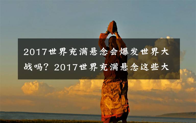 2017世界充滿懸念會爆發(fā)世界大戰(zhàn)嗎？2017世界充滿懸念這些大事件你知道嗎？