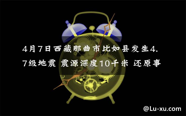 4月7日西藏那曲市比如縣發(fā)生4.7級(jí)地震 震源深度10千米 還原事發(fā)經(jīng)過及背后原因！