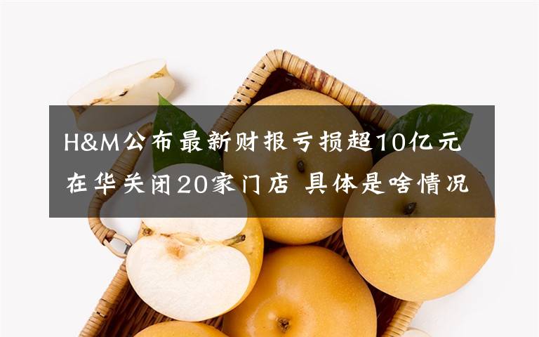 H&M公布最新財報虧損超10億元 在華關(guān)閉20家門店 具體是啥情況?