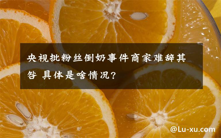 央視批粉絲倒奶事件商家難辭其咎 具體是啥情況?