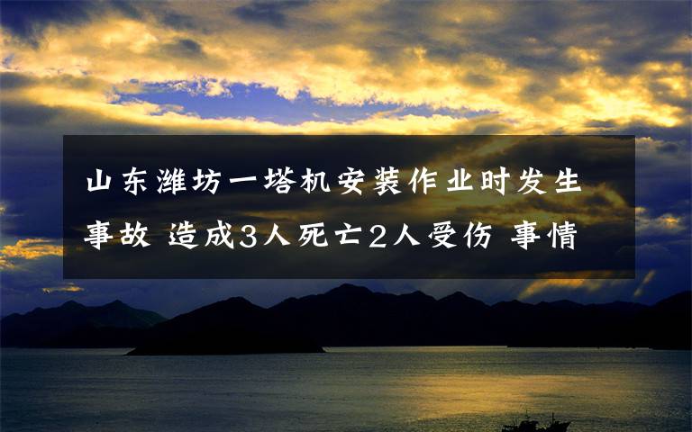 山東濰坊一塔機安裝作業(yè)時發(fā)生事故 造成3人死亡2人受傷 事情經過真相揭秘！