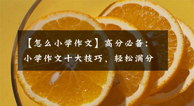 【怎么小學(xué)作文】高分必備：小學(xué)作文十大技巧，輕松滿分研究。