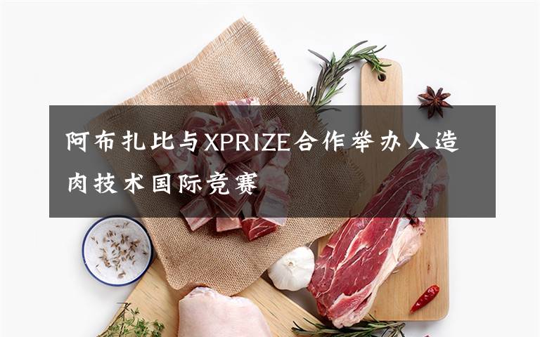 阿布扎比與XPRIZE合作舉辦人造肉技術(shù)國際競賽