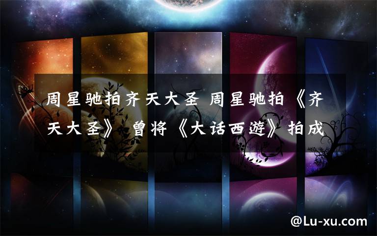 周星馳拍齊天大圣 周星馳拍《齊天大圣》 曾將《大話西游》拍成經(jīng)典愛情喜劇