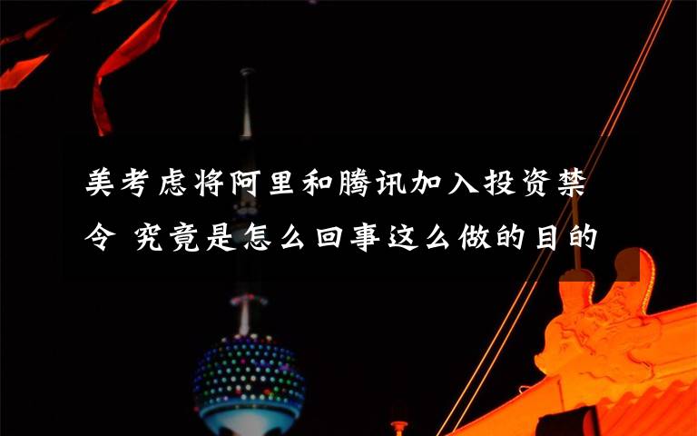 美考慮將阿里和騰訊加入投資禁令 究竟是怎么回事這么做的目的是什么