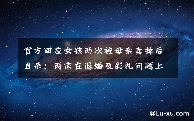 官方回應(yīng)女孩兩次被母親賣掉后自殺：兩家在退婚及彩禮問題上未達成一致 真相原來是這樣！