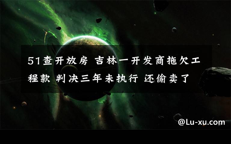 51查開放房 吉林一開發(fā)商拖欠工程款 判決三年未執(zhí)行 還偷賣了51套被查封房子