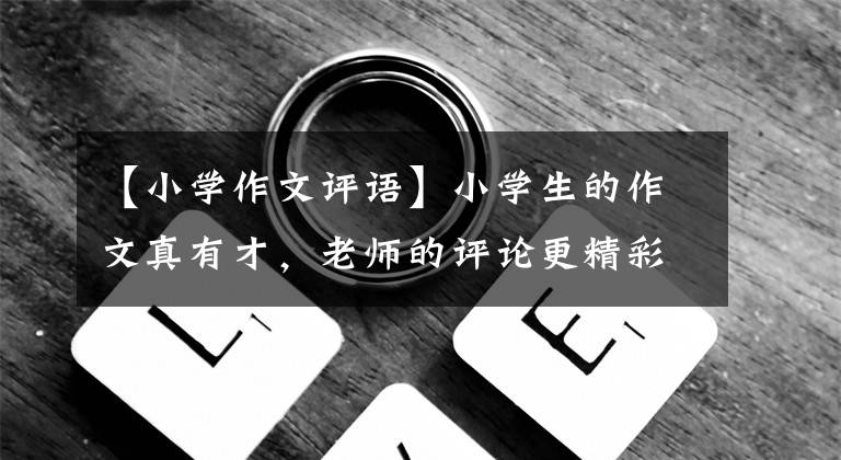 【小學(xué)作文評(píng)語】小學(xué)生的作文真有才，老師的評(píng)論更精彩。網(wǎng)民：我想成為老師，給他們寫作文