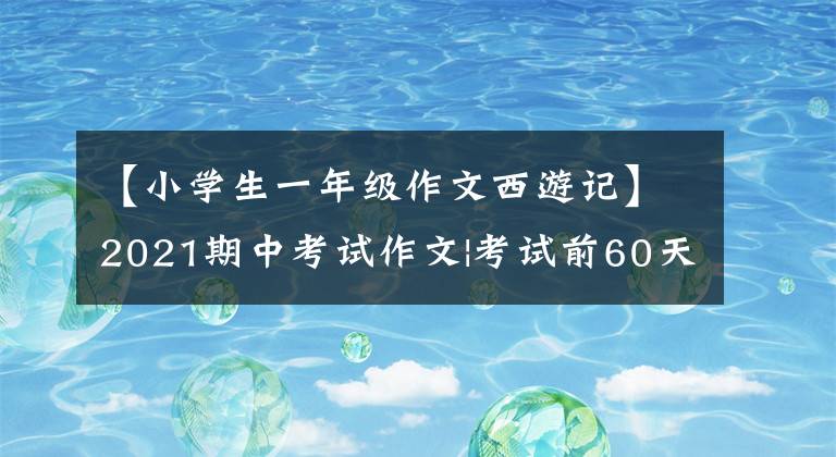 【小學(xué)生一年級(jí)作文西游記】2021期中考試作文|考試前60天必須背的10篇分色文，收藏