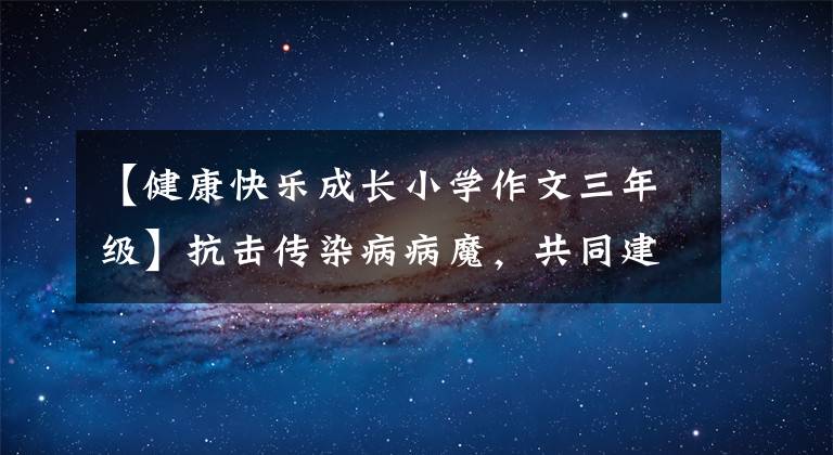 【健康快樂成長小學作文三年級】抗擊傳染病病魔，共同建設平安健康中國傳染病征文寫作系列作品。