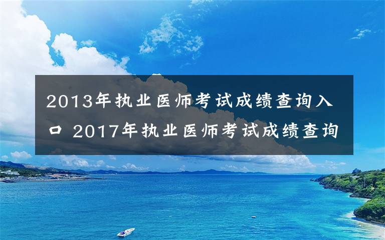 2013年執(zhí)業(yè)醫(yī)師考試成績查詢?nèi)肟?2017年執(zhí)業(yè)醫(yī)師考試成績查詢?nèi)肟谝验_通