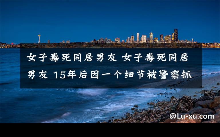女子毒死同居男友 女子毒死同居男友 15年后因一個細節(jié)被警察抓獲