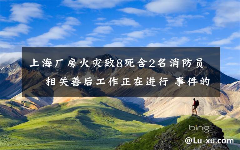 上海廠(chǎng)房火災(zāi)致8死含2名消防員? 相關(guān)善后工作正在進(jìn)行 事件的真相是什么？