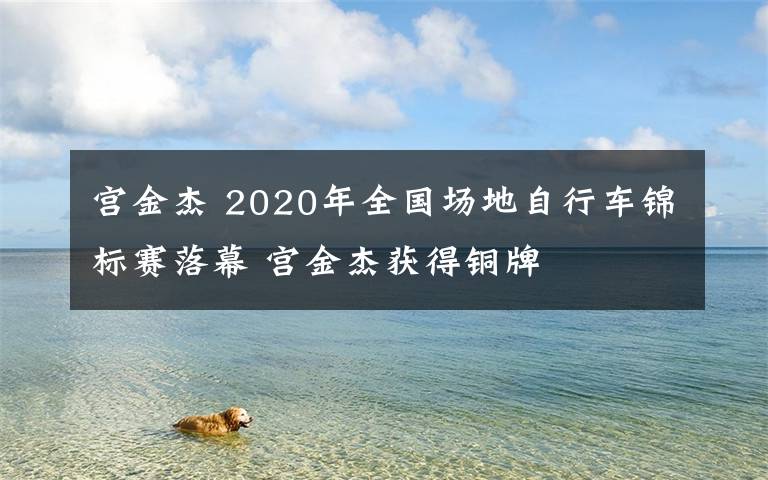 宮金杰 2020年全國(guó)場(chǎng)地自行車錦標(biāo)賽落幕 宮金杰獲得銅牌