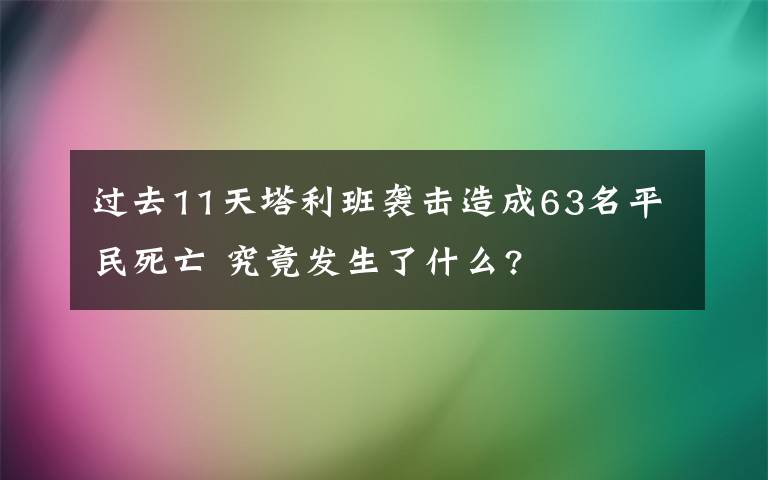 過去11天塔利班襲擊造成63名平民死亡 究竟發(fā)生了什么?